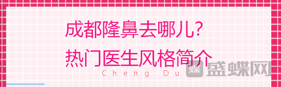 成都隆鼻去哪儿？热门医生风格概况。