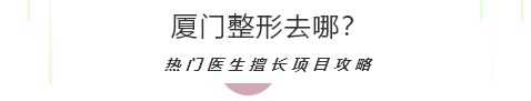 厦门整形哪些医院比较好？热门医生擅长项目攻略。