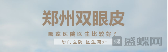 郑州双眼皮哪家医院比较好？热门医生项目分享