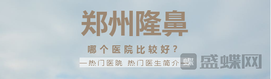 郑州隆鼻哪家医院比较好？热门医生项目分享